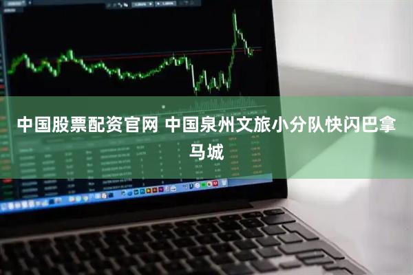 中国股票配资官网 中国泉州文旅小分队快闪巴拿马城