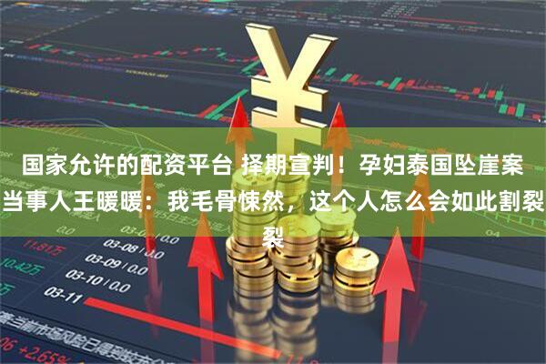 国家允许的配资平台 择期宣判！孕妇泰国坠崖案当事人王暖暖：我毛骨悚然，这个人怎么会如此割裂