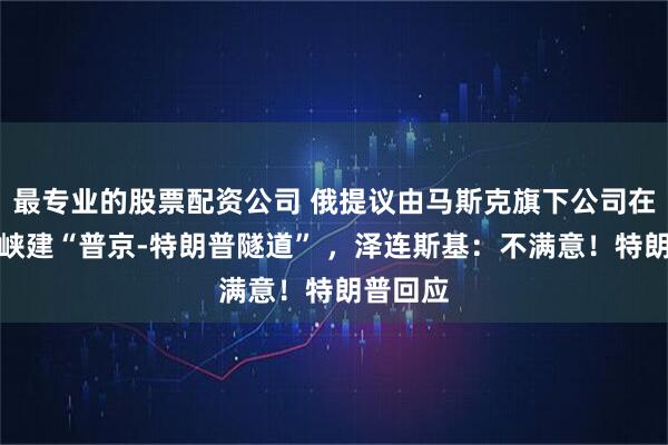 最专业的股票配资公司 俄提议由马斯克旗下公司在白令海峡建“普京-特朗普隧道” ，泽连斯基：不满意！特朗普回应