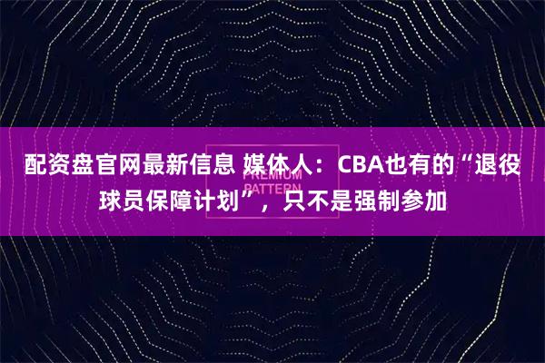 配资盘官网最新信息 媒体人：CBA也有的“退役球员保障计划”，只不是强制参加