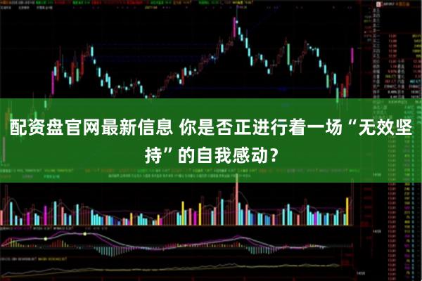 配资盘官网最新信息 你是否正进行着一场“无效坚持”的自我感动？