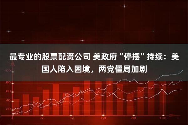 最专业的股票配资公司 美政府“停摆”持续：美国人陷入困境，两党僵局加剧