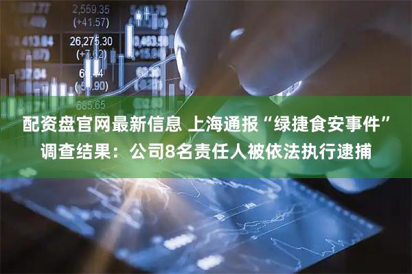 配资盘官网最新信息 上海通报“绿捷食安事件”调查结果：公司8名责任人被依法执行逮捕