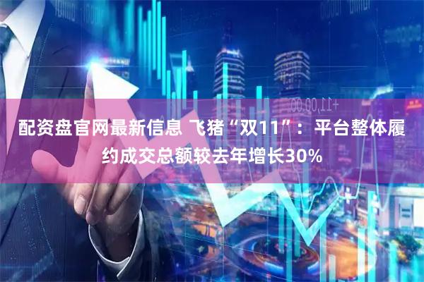 配资盘官网最新信息 飞猪“双11”：平台整体履约成交总额较去年增长30%