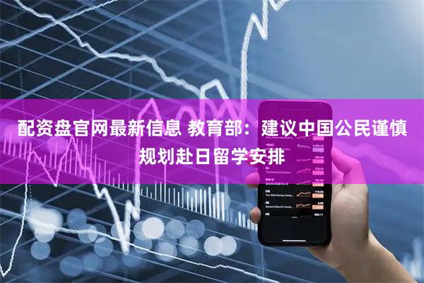 配资盘官网最新信息 教育部：建议中国公民谨慎规划赴日留学安排