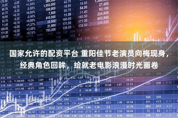 国家允许的配资平台 重阳佳节老演员向梅现身，经典角色回眸，绘就老电影浪漫时光画卷