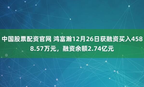 中国股票配资官网 鸿富瀚12月26日获融资买入4588.57万元，融资余额2.74亿元