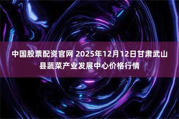 中国股票配资官网 2025年12月12日甘肃武山县蔬菜产业发展中心价格行情