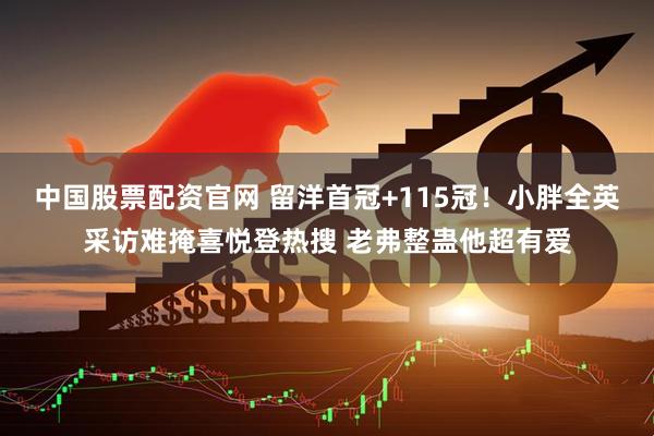 中国股票配资官网 留洋首冠+115冠！小胖全英采访难掩喜悦登热搜 老弗整蛊他超有爱