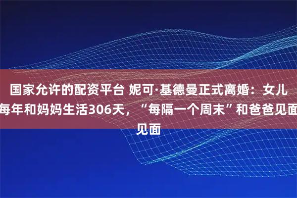 国家允许的配资平台 妮可·基德曼正式离婚：女儿每年和妈妈生活306天，“每隔一个周末”和爸爸见面