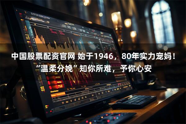 中国股票配资官网 始于1946，80年实力宠妈！“温柔分娩”知你所难，予你心安