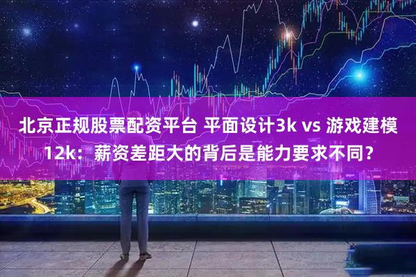 北京正规股票配资平台 平面设计3k vs 游戏建模12k：薪资差距大的背后是能力要求不同？