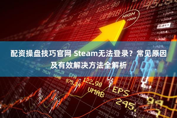 配资操盘技巧官网 Steam无法登录？常见原因及有效解决方法全解析