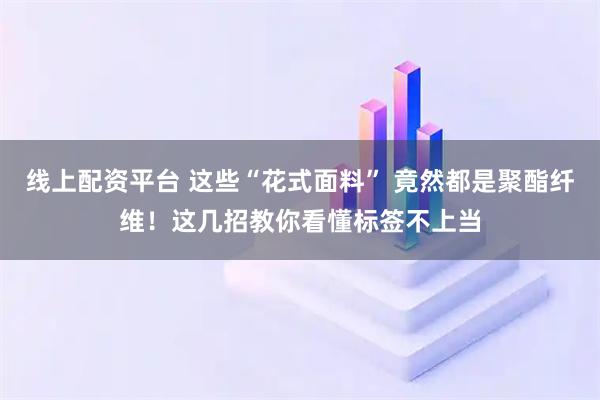 线上配资平台 这些“花式面料” 竟然都是聚酯纤维！这几招教你看懂标签不上当