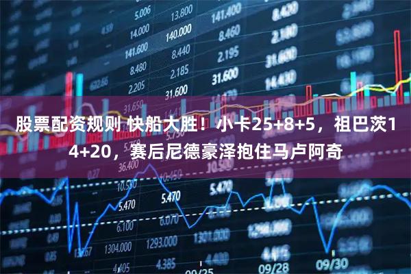 股票配资规则 快船大胜！小卡25+8+5，祖巴茨14+20，赛后尼德豪泽抱住马卢阿奇