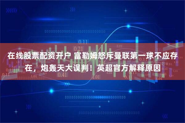 在线股票配资开户 富勒姆怒斥曼联第一球不应存在，炮轰天大误判！英超官方解释原因