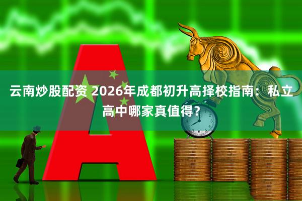 云南炒股配资 2026年成都初升高择校指南：私立高中哪家真值得？