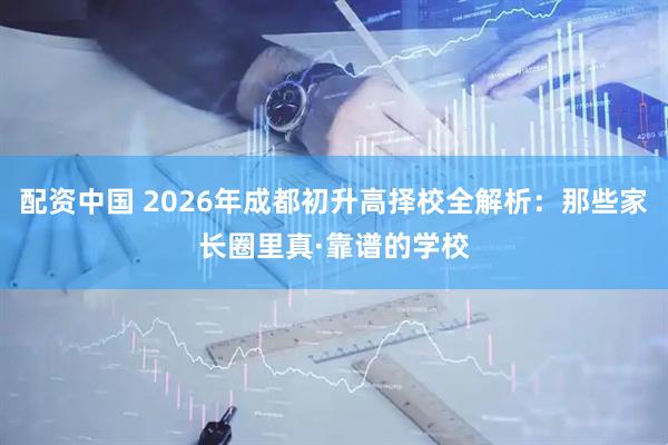 配资中国 2026年成都初升高择校全解析：那些家长圈里真·靠谱的学校