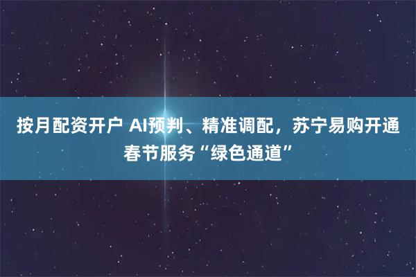 按月配资开户 AI预判、精准调配，苏宁易购开通春节服务“绿色通道”