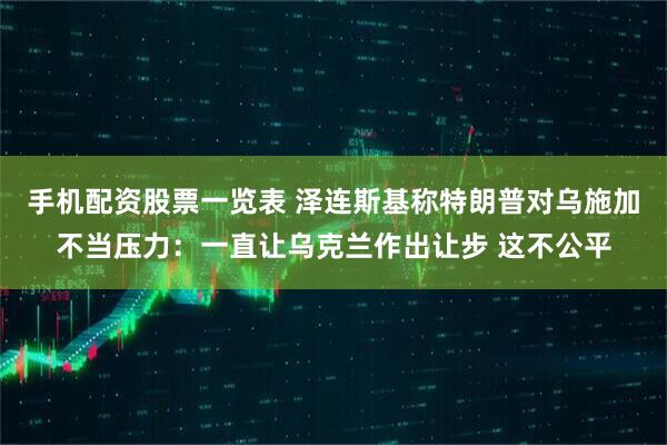 手机配资股票一览表 泽连斯基称特朗普对乌施加不当压力：一直让乌克兰作出让步 这不公平