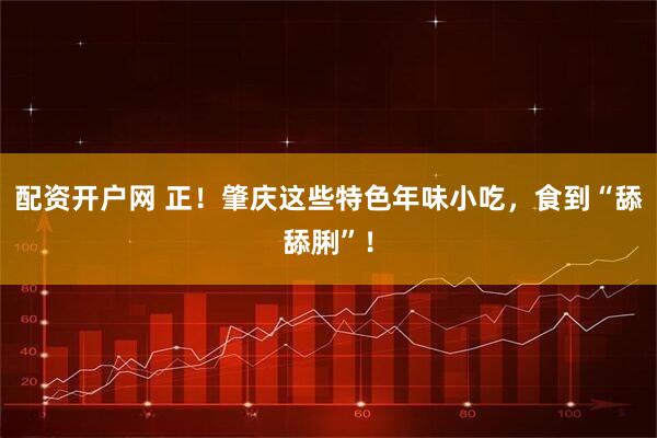配资开户网 正！肇庆这些特色年味小吃，食到“舔舔脷”！