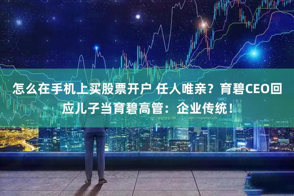 怎么在手机上买股票开户 任人唯亲？育碧CEO回应儿子当育碧高管：企业传统！
