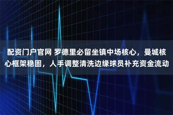 配资门户官网 罗德里必留坐镇中场核心，曼城核心框架稳固，人手调整清洗边缘球员补充资金流动