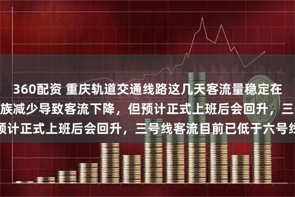 360配资 重庆轨道交通线路这几天客流量稳定在370万左右，三号线上班族减少导致客流下降，但预计正式上班后会回升，三号线客流目前已低于六号线