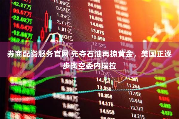 券商配资服务官网 先夺石油再掠黄金，美国正逐步掏空委内瑞拉