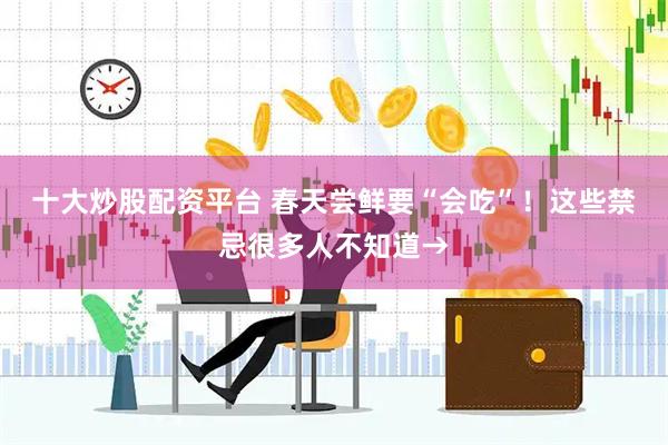 十大炒股配资平台 春天尝鲜要“会吃”！这些禁忌很多人不知道→