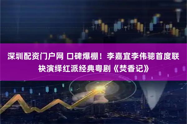 深圳配资门户网 口碑爆棚！李嘉宜李伟骢首度联袂演绎红派经典粤剧《焚香记》