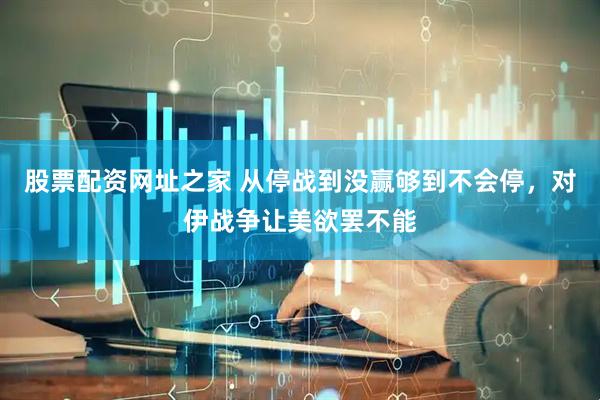 股票配资网址之家 从停战到没赢够到不会停，对伊战争让美欲罢不能