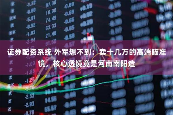 证券配资系统 外军想不到：卖十几万的高端瞄准镜，核心透镜竟是河南南阳造