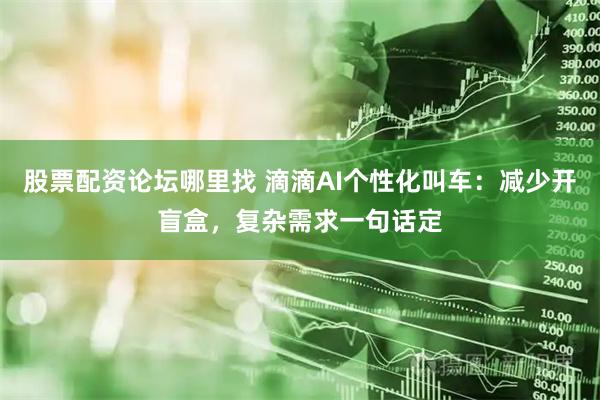 股票配资论坛哪里找 滴滴AI个性化叫车：减少开盲盒，复杂需求一句话定