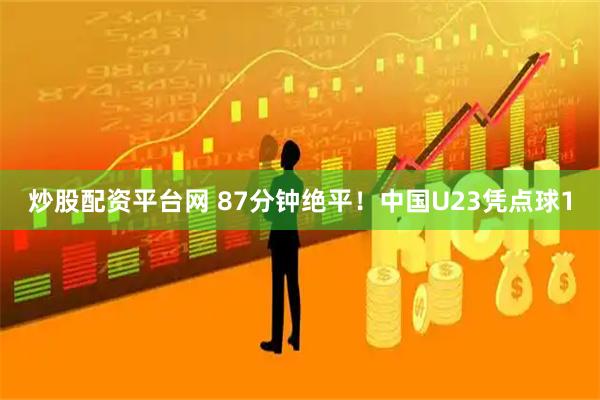 炒股配资平台网 87分钟绝平！中国U23凭点球1