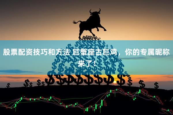 股票配资技巧和方法 巨蟹座古巨鸡，你的专属昵称来了！