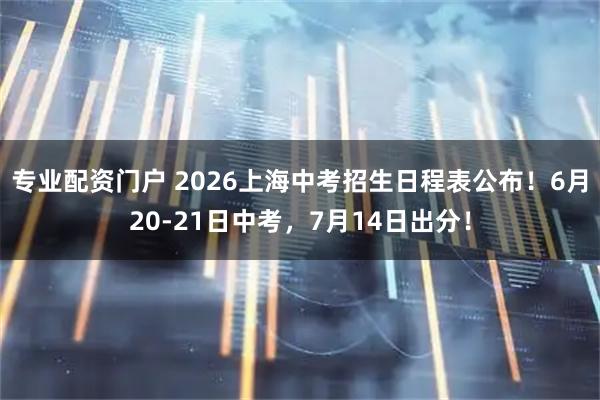专业配资门户 2026上海中考招生日程表公布！6月20-21日中考，7月14日出分！