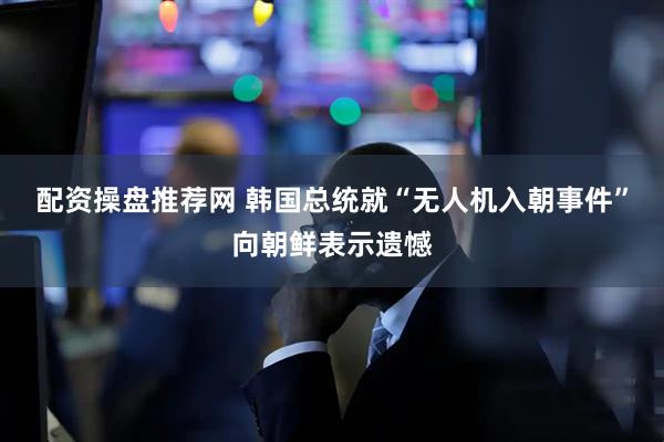 配资操盘推荐网 韩国总统就“无人机入朝事件”向朝鲜表示遗憾