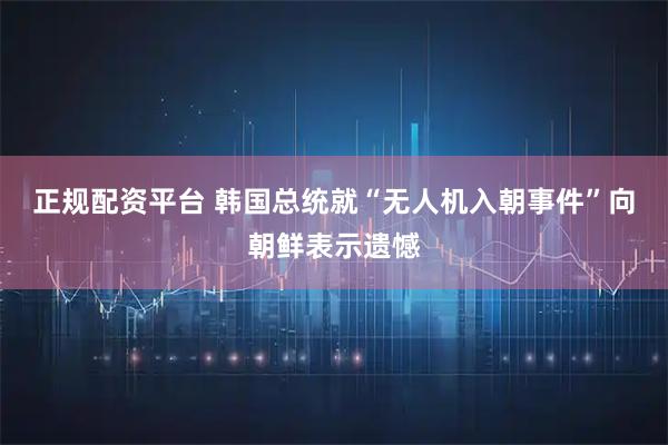 正规配资平台 韩国总统就“无人机入朝事件”向朝鲜表示遗憾