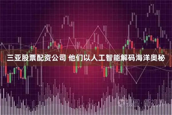 三亚股票配资公司 他们以人工智能解码海洋奥秘
