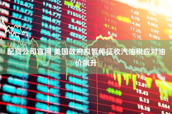 配资公司官网 美国政府拟暂停征收汽油税应对油价飙升