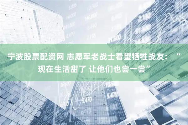 宁波股票配资网 志愿军老战士看望牺牲战友： “现在生活甜了 让他们也尝一尝”