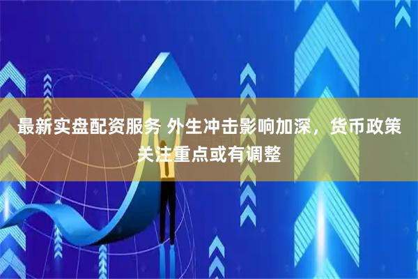 最新实盘配资服务 外生冲击影响加深，货币政策关注重点或有调整