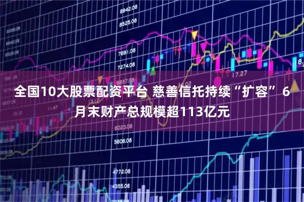 全国10大股票配资平台 慈善信托持续“扩容” 6月末财产总规模超113亿元