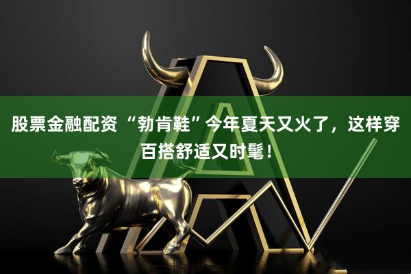 股票金融配资 “勃肯鞋”今年夏天又火了，这样穿百搭舒适又时髦！